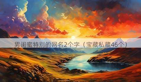 男闺蜜特别的昵称2个字