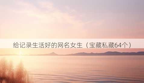 给记录生活好的昵称女生