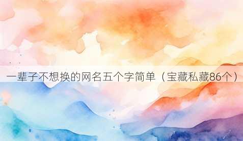 一辈子不想换的昵称五个字简单