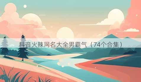抖音火辣昵称大全男霸气