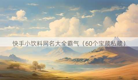快手小饮料昵称大全霸气